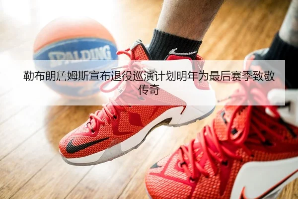 勒布朗詹姆斯宣布退役巡演计划明年为最后赛季致敬传奇