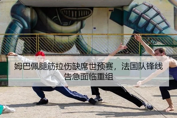 姆巴佩腿筋拉伤缺席世预赛，法国队锋线告急面临重组