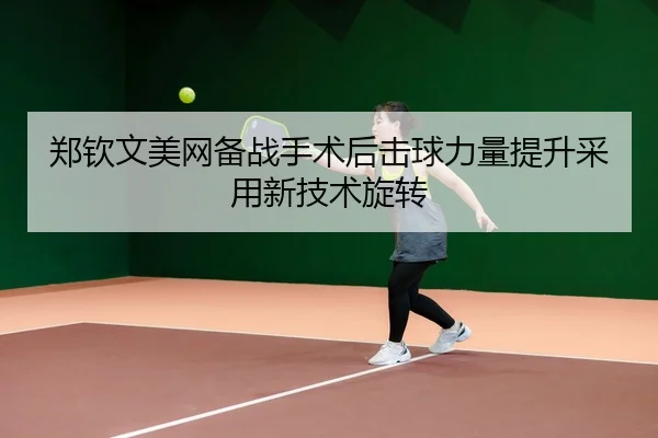 郑钦文美网备战手术后击球力量提升采用新技术旋转